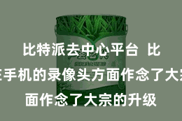 比特派去中心平台  比特派还在手机的录像头方面作念了大宗的升级